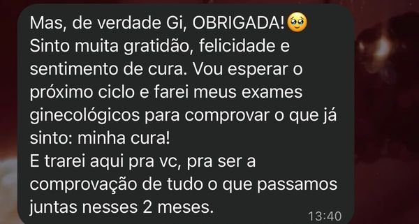 Print do WhatsApp: “Mas, de verdade Gi, OBRIGADA! Sinto muita gratidão, felicidade e sentimento de cura. Vou esperar o próximo ciclo e farei meus exames ginecológicos para comprovar o que já sinto: minha cura! E trarei aqui pra vc, pra ser a comprovação de tudo o que passamos juntas nesses 2 meses.”